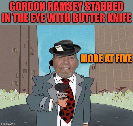 GORDON RAMSEY STABBED IN THE EYE WITH BUTTER KNIFE MORE AT FIVE | image tagged in kewlew news | made w/ Imgflip meme maker