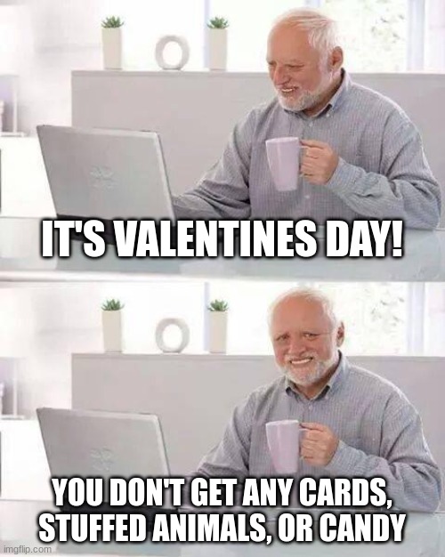 Hide the Pain Harold | IT'S VALENTINES DAY! YOU DON'T GET ANY CARDS, STUFFED ANIMALS, OR CANDY | image tagged in memes,hide the pain harold | made w/ Imgflip meme maker