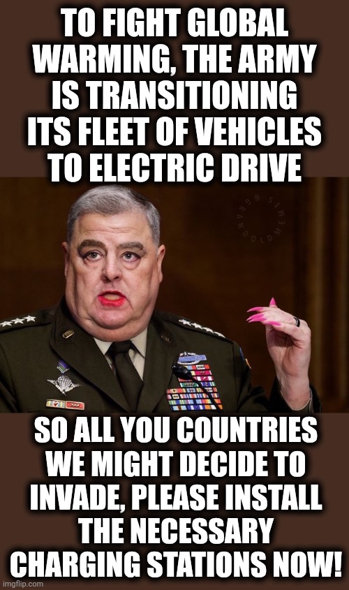 Mark Milley | TO FIGHT GLOBAL WARMING, THE ARMY IS TRANSITIONING ITS FLEET OF VEHICLES
TO ELECTRIC DRIVE; SO ALL YOU COUNTRIES
WE MIGHT DECIDE TO
INVADE, PLEASE INSTALL
THE NECESSARY CHARGING STATIONS NOW! | image tagged in mark milley,memes,army,electric vehicles,global warming,charging stations | made w/ Imgflip meme maker