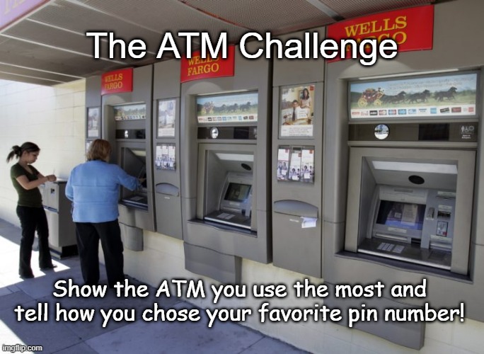 The ATM Challenge |  The ATM Challenge; Show the ATM you use the most and tell how you chose your favorite pin number! | image tagged in atm challenge,internet security,dumbth | made w/ Imgflip meme maker