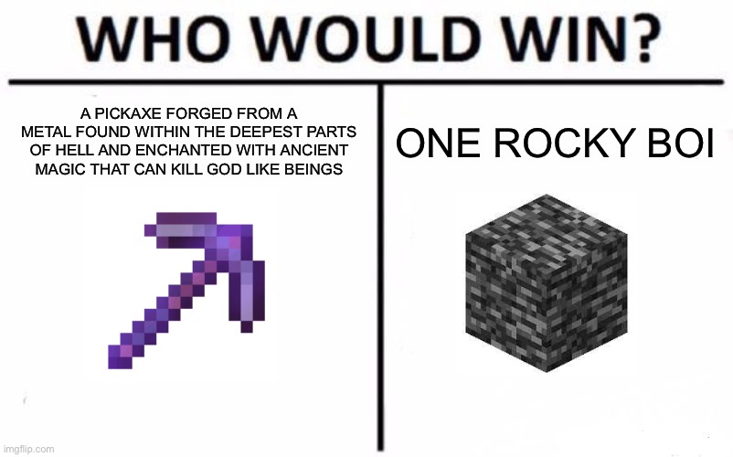 My money is on the rocky boi | A PICKAXE FORGED FROM A METAL FOUND WITHIN THE DEEPEST PARTS OF HELL AND ENCHANTED WITH ANCIENT MAGIC THAT CAN KILL GOD LIKE BEINGS; ONE ROCKY BOI | image tagged in memes,who would win | made w/ Imgflip meme maker