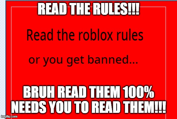 read le roblox rules!!! | READ THE RULES!!! BRUH READ THEM 100% NEEDS YOU TO READ THEM!!! | image tagged in read le roblox rules | made w/ Imgflip meme maker