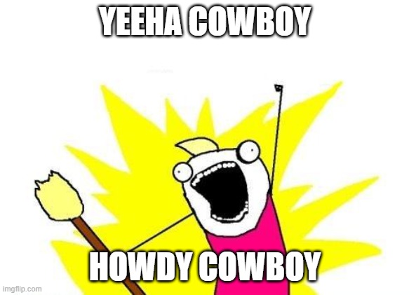X All The Y | YEEHA COWBOY; HOWDY COWBOY | image tagged in memes,x all the y | made w/ Imgflip meme maker