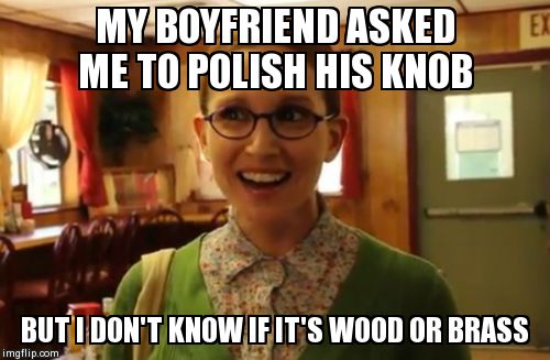 Sexually Oblivious Girlfriend Meme | MY BOYFRIEND ASKED ME TO POLISH HIS KNOB BUT I DON'T KNOW IF IT'S WOOD OR BRASS | image tagged in memes,sexually oblivious girlfriend,AdviceAnimals | made w/ Imgflip meme maker