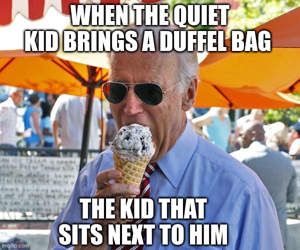use the bath room | WHEN THE QUIET KID BRINGS A DUFFEL BAG; THE KID THAT SITS NEXT TO HIM | image tagged in joe biden eating ice cream | made w/ Imgflip meme maker