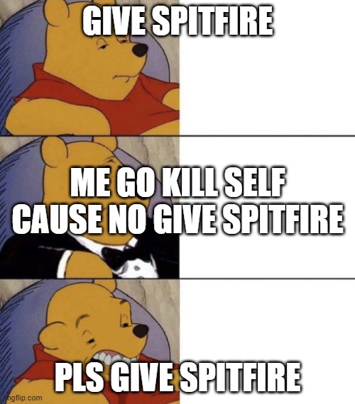 Whinnie The Poo (Normal, Fancy, Gross) | GIVE SPITFIRE; ME GO KILL SELF CAUSE NO GIVE SPITFIRE; PLS GIVE SPITFIRE | image tagged in whinnie the poo normal fancy gross | made w/ Imgflip meme maker