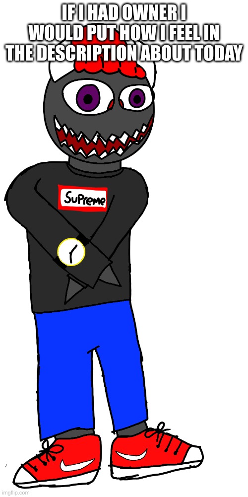 Mega drip sponk | IF I HAD OWNER I WOULD PUT HOW I FEEL IN THE DESCRIPTION ABOUT TODAY | image tagged in mega drip sponk | made w/ Imgflip meme maker