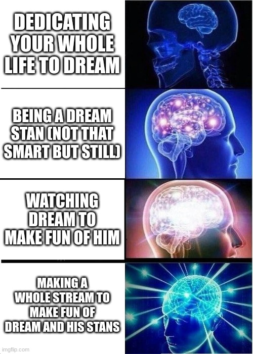 drem stan smol bren | DEDICATING YOUR WHOLE LIFE TO DREAM; BEING A DREAM STAN (NOT THAT SMART BUT STILL); WATCHING DREAM TO MAKE FUN OF HIM; MAKING A WHOLE STREAM TO MAKE FUN OF DREAM AND HIS STANS | image tagged in memes,expanding brain | made w/ Imgflip meme maker