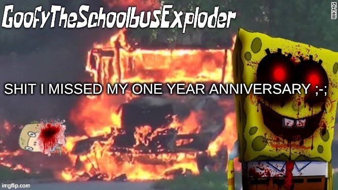 GoofyTheSchoolbusExploder's Announcement Template | SHIT I MISSED MY ONE YEAR ANNIVERSARY ;-; | image tagged in goofytheschoolbusexploder's announcement template | made w/ Imgflip meme maker