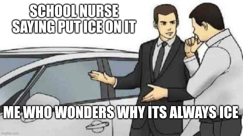 School nurse | SCHOOL NURSE SAYING PUT ICE ON IT; ME WHO WONDERS WHY ITS ALWAYS ICE | image tagged in memes,car salesman slaps roof of car | made w/ Imgflip meme maker