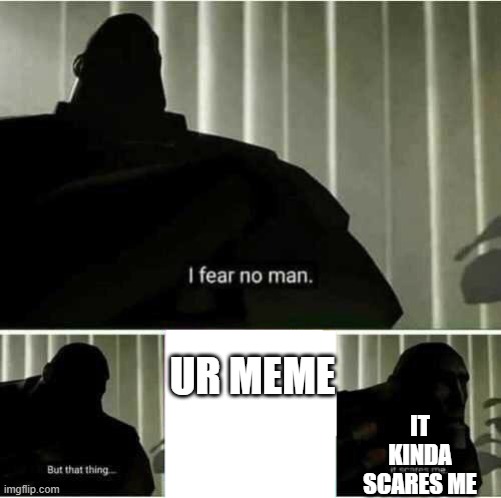 I fear no man | UR MEME IT KINDA SCARES ME | image tagged in i fear no man | made w/ Imgflip meme maker