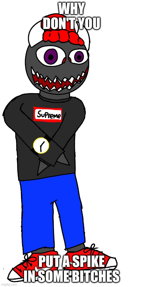 Mega drip sponk | WHY DON'T YOU; PUT A SPIKE IN SOME BITCHES | image tagged in mega drip sponk | made w/ Imgflip meme maker