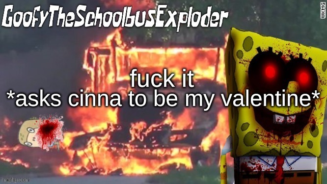 GoofyTheSchoolbusExploder's Announcement Template | *asks cinna to be my valentine*; fuck it | image tagged in goofytheschoolbusexploder's announcement template | made w/ Imgflip meme maker