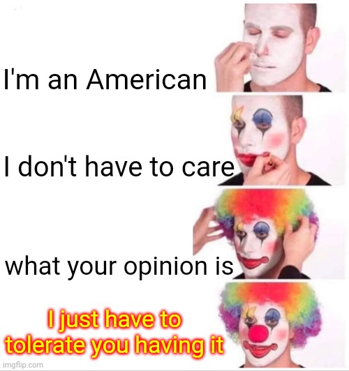 The Freedom Not To Care |  I'm an American; I don't have to care; what your opinion is; I just have to tolerate you having it | image tagged in memes,clown applying makeup,i don't care,i don't give a shit,nobody cares,we don't care | made w/ Imgflip meme maker