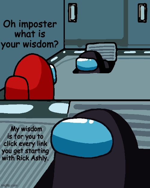 Imposter why? WHYYYYYYY!!!!! | Oh imposter what is your wisdom? My wisdom is for you to click every link you get starting with Rick Ashly. | image tagged in o imposter of the vent what is your wisdom | made w/ Imgflip meme maker