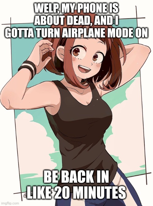 Ochaco | WELP, MY PHONE IS ABOUT DEAD, AND I GOTTA TURN AIRPLANE MODE ON; BE BACK IN LIKE 20 MINUTES | image tagged in ochaco | made w/ Imgflip meme maker