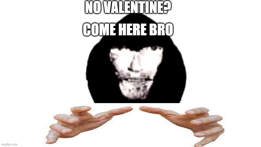 for all the people with no valentine | NO VALENTINE? COME HERE BRO | image tagged in valentine's day | made w/ Imgflip meme maker