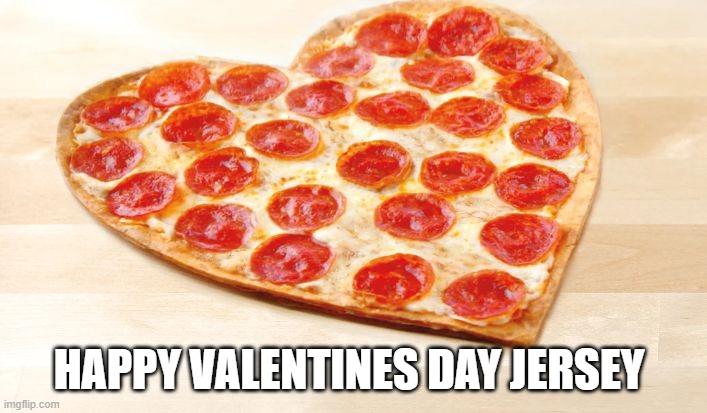 Happy Valentines day Jersey |  HAPPY VALENTINES DAY JERSEY | image tagged in pizza for valentines day,new jersey memory page,lisa payne,u r home realty,nj | made w/ Imgflip meme maker