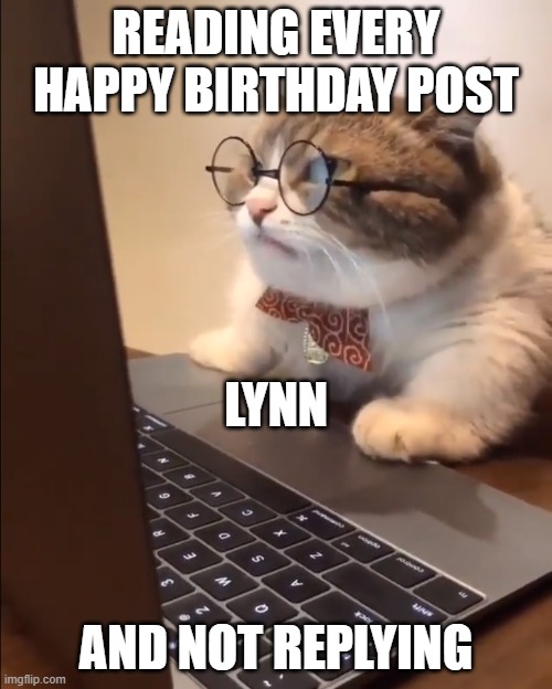 research cat | READING EVERY HAPPY BIRTHDAY POST; LYNN; AND NOT REPLYING | image tagged in research cat | made w/ Imgflip meme maker