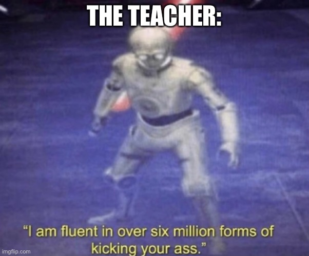 I am fluent in over six million forms of kicking your ass | THE TEACHER: | image tagged in i am fluent in over six million forms of kicking your ass | made w/ Imgflip meme maker