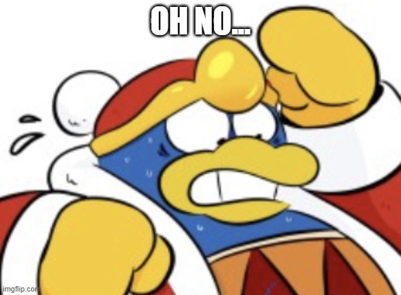 King Dedede Scared | OH NO... | image tagged in king dedede scared | made w/ Imgflip meme maker