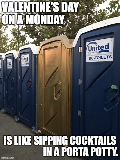 Valentine's Monday | VALENTINE'S DAY 
ON A MONDAY; IS LIKE SIPPING COCKTAILS 
IN A PORTA POTTY. | image tagged in gold portapotty | made w/ Imgflip meme maker