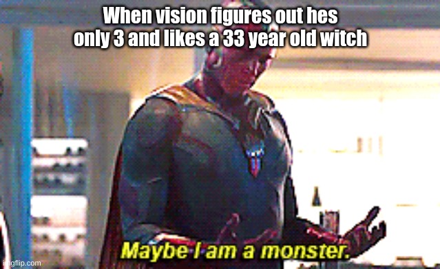 Maybe I am a monster | When vision figures out hes only 3 and likes a 33 year old witch | image tagged in maybe i am a monster | made w/ Imgflip meme maker