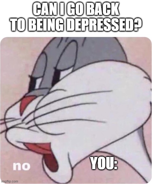 Bugs Bunny No | CAN I GO BACK TO BEING DEPRESSED? YOU: | image tagged in bugs bunny no | made w/ Imgflip meme maker