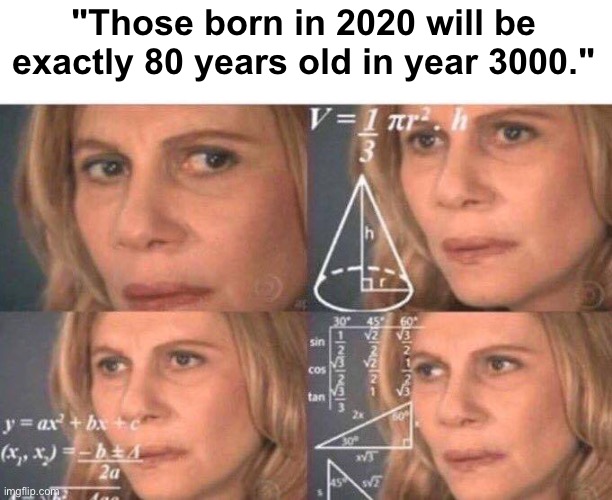 Mash. | "Those born in 2020 will be exactly 80 years old in year 3000." | image tagged in math lady/confused lady,memes,math | made w/ Imgflip meme maker
