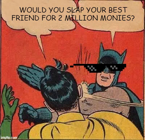 This meme sucks, ik. | WOULD YOU SLAP YOUR BEST FRIEND FOR 2 MILLION MONIES? | image tagged in memes,batman slapping robin | made w/ Imgflip meme maker