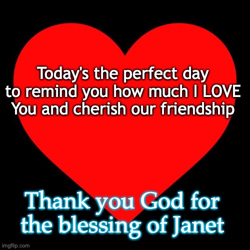 Friend | Today's the perfect day to remind you how much I LOVE You and cherish our friendship; Thank you God for the blessing of Janet | image tagged in heart | made w/ Imgflip meme maker