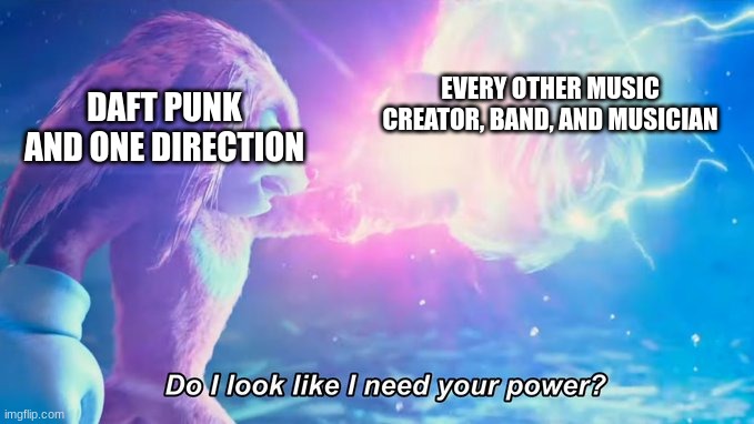 The greatest music makers of all time | EVERY OTHER MUSIC CREATOR, BAND, AND MUSICIAN; DAFT PUNK AND ONE DIRECTION | image tagged in do i look like i need your power | made w/ Imgflip meme maker
