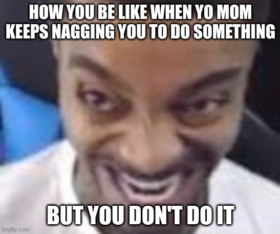 HOW YOU BE LIKE WHEN YO MOM KEEPS NAGGING YOU TO DO SOMETHING; BUT YOU DON'T DO IT | image tagged in flightreacts meme | made w/ Imgflip meme maker