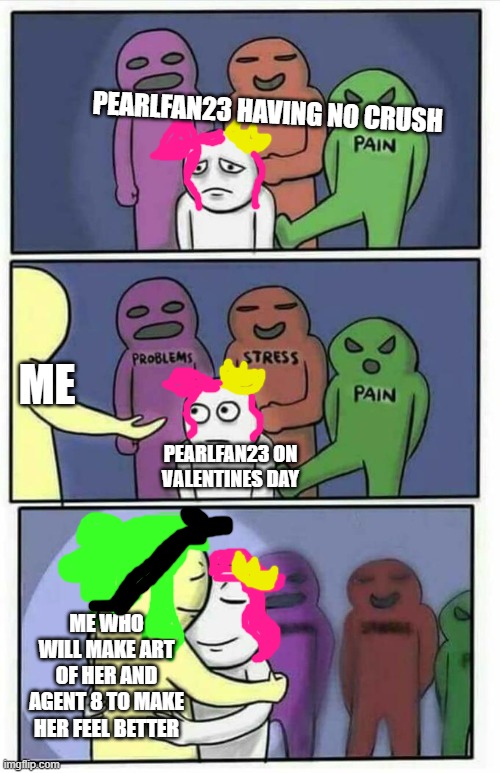 ._. | PEARLFAN23 HAVING NO CRUSH; ME; PEARLFAN23 ON VALENTINES DAY; ME WHO WILL MAKE ART OF HER AND AGENT 8 TO MAKE HER FEEL BETTER | image tagged in problems stress pain x | made w/ Imgflip meme maker