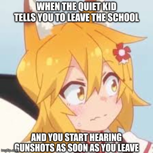 ehehe ? (Not actually true guys) | WHEN THE QUIET KID TELLS YOU TO LEAVE THE SCHOOL; AND YOU START HEARING GUNSHOTS AS SOON AS YOU LEAVE | image tagged in disturbed senko,anime,anime meme,anime memes,quiet kid,weebs | made w/ Imgflip meme maker