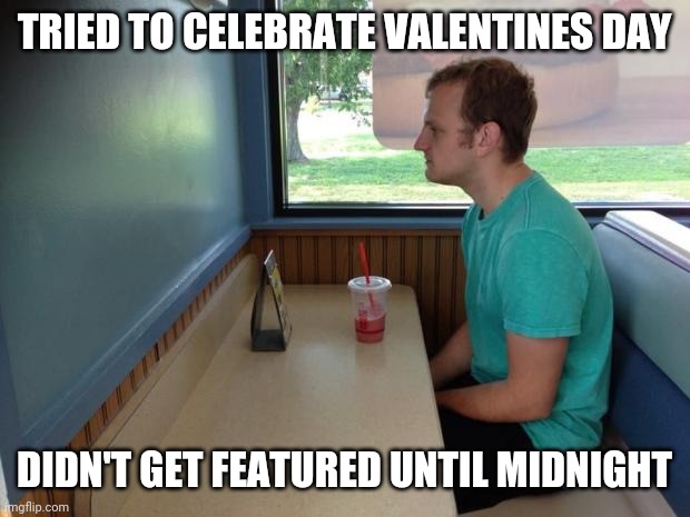 Why? (Happy valentines day!) |  TRIED TO CELEBRATE VALENTINES DAY; DIDN'T GET FEATURED UNTIL MIDNIGHT | image tagged in forever alone booth,memes,funny,funny memes,valentine's day,imgflip | made w/ Imgflip meme maker