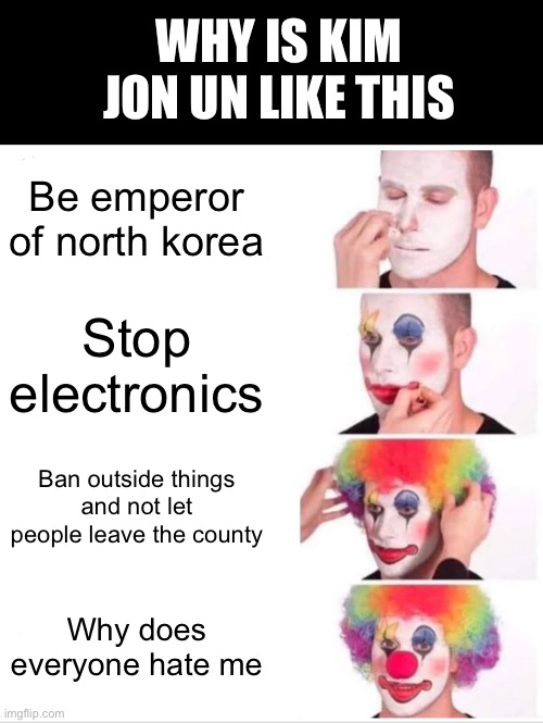 Kim Jon un | WHY IS KIM JON UN LIKE THIS; Be emperor of north korea; Stop electronics; Ban outside things and not let people leave the county; Why does everyone hate me | image tagged in memes,clown applying makeup,kim jong un,north korea | made w/ Imgflip meme maker