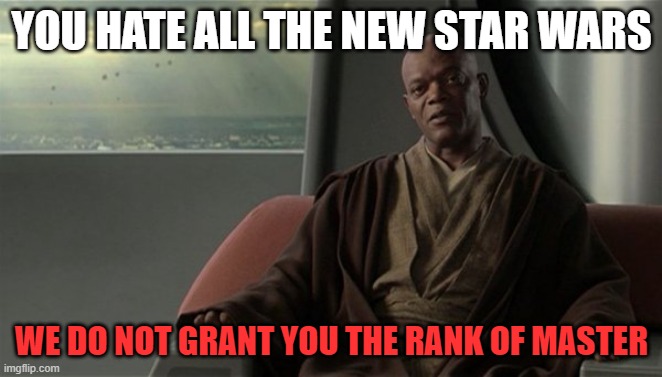 BoBF Cry babies | YOU HATE ALL THE NEW STAR WARS; WE DO NOT GRANT YOU THE RANK OF MASTER | image tagged in mace windu jedi council | made w/ Imgflip meme maker