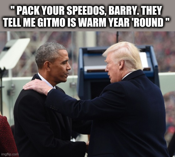 Pack your speedos, Barry. | " PACK YOUR SPEEDOS, BARRY. THEY TELL ME GITMO IS WARM YEAR 'ROUND " | image tagged in obama trumped,gitmo | made w/ Imgflip meme maker