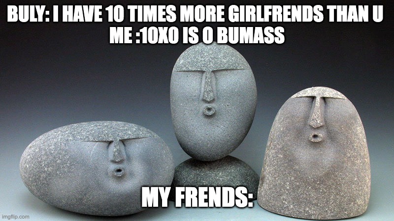 lol | BULY: I HAVE 10 TIMES MORE GIRLFRENDS THAN U 
ME :10X0 IS O BUMASS; MY FRENDS: | image tagged in oof stones | made w/ Imgflip meme maker