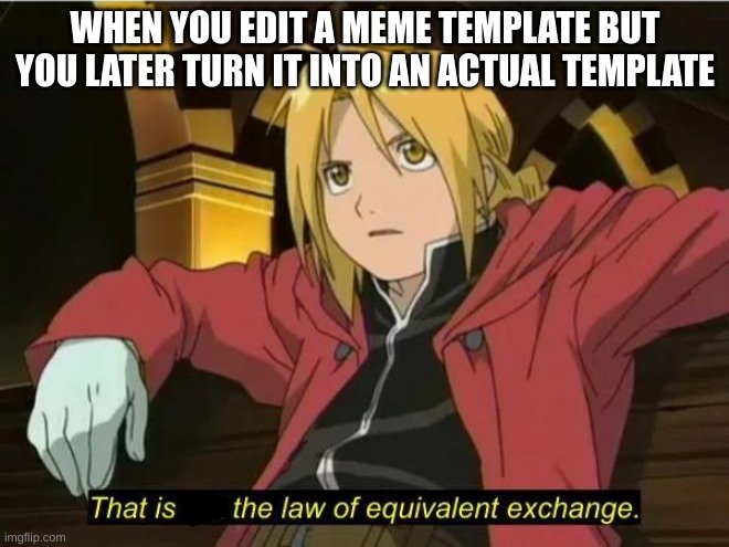 That is not the law of equivalent exchange | WHEN YOU EDIT A MEME TEMPLATE BUT YOU LATER TURN IT INTO AN ACTUAL TEMPLATE | image tagged in that is the law of equivalent exchange | made w/ Imgflip meme maker