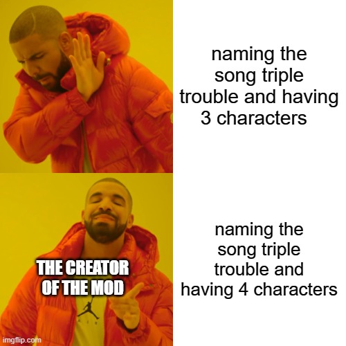 Drake Hotline Bling Meme | naming the song triple trouble and having 3 characters naming the song triple trouble and having 4 characters THE CREATOR OF THE MOD | image tagged in memes,drake hotline bling | made w/ Imgflip meme maker