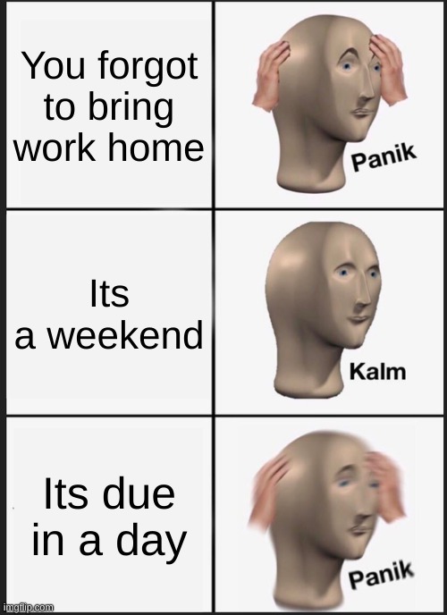 Panik Kalm Panik Meme | You forgot to bring work home; Its a weekend; Its due in a day | image tagged in memes,panik kalm panik | made w/ Imgflip meme maker