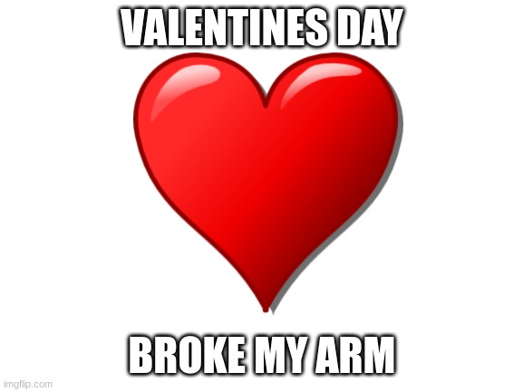 VALENTINES DAY; BROKE MY ARM | made w/ Imgflip meme maker