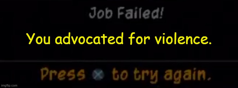 Sly cooper 2 job failed! | You advocated for violence. | image tagged in sly cooper 2 job failed | made w/ Imgflip meme maker