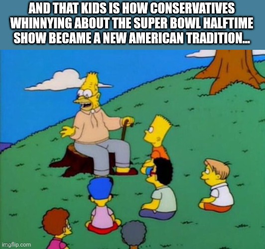 A new tradition is born | AND THAT KIDS IS HOW CONSERVATIVES WHINNYING ABOUT THE SUPER BOWL HALFTIME SHOW BECAME A NEW AMERICAN TRADITION... | image tagged in conservatives,republican,trump supporter,superbowl,trump,democrat | made w/ Imgflip meme maker