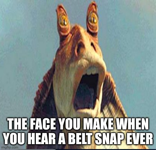 THE FACE YOU MAKE WHEN YOU HEAR A BELT SNAP EVER | image tagged in jar jar binks,oh shit | made w/ Imgflip meme maker