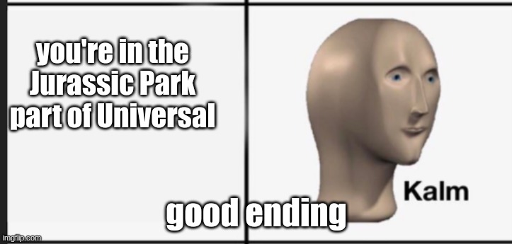 Kalm | you're in the Jurassic Park part of Universal good ending | image tagged in kalm | made w/ Imgflip meme maker