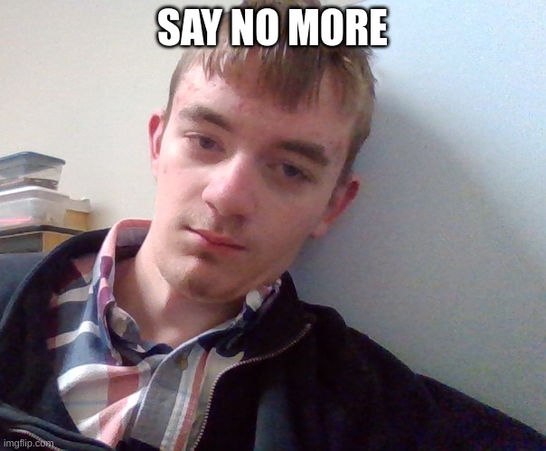 SAY NO MORE | made w/ Imgflip meme maker