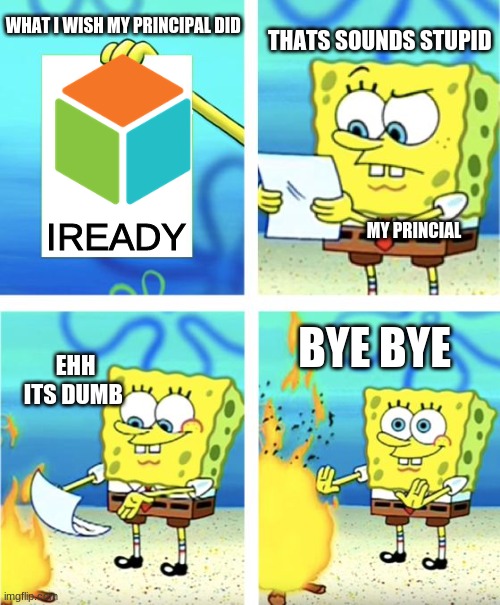 Spongebob Burning Paper | THATS SOUNDS STUPID; WHAT I WISH MY PRINCIPAL DID; IREADY; MY PRINCIAL; BYE BYE; EHH ITS DUMB | image tagged in spongebob burning paper | made w/ Imgflip meme maker